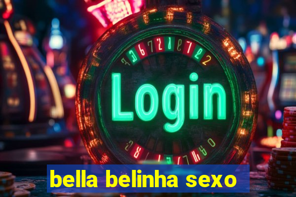 bella belinha sexo